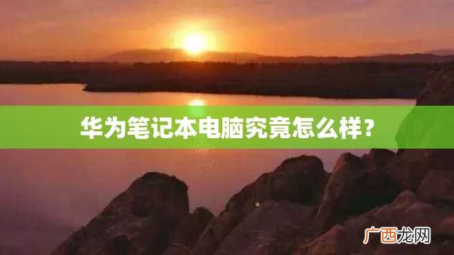 华为笔记本电脑究竟怎么样？