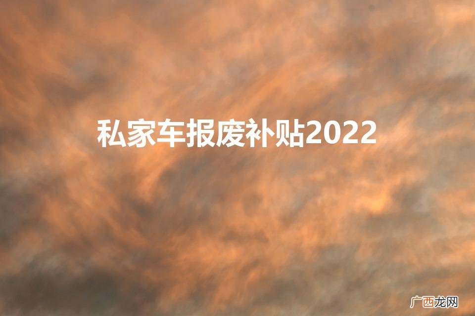 2022年报废车有补贴吗 私家车报废补贴2022