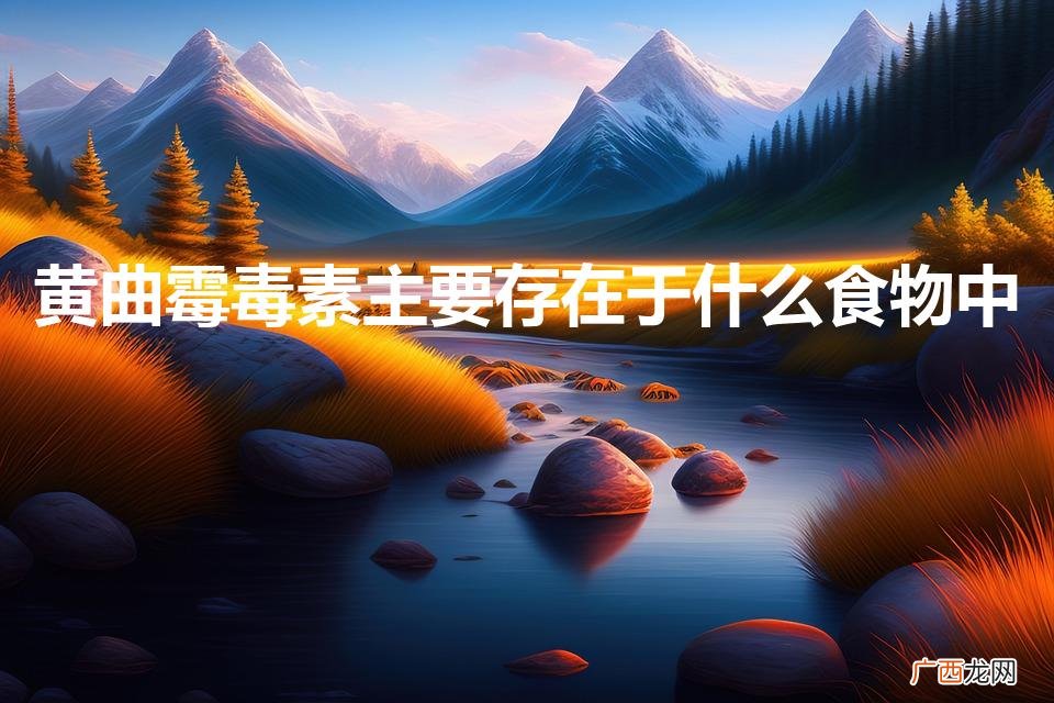 黄曲霉毒素主要存在于 黄曲霉毒素主要存在于什么食物中