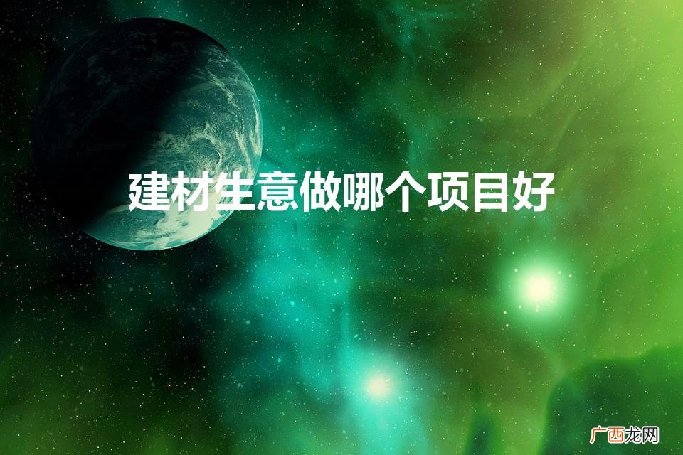 建材生意做哪个项目好（目前建材哪个行业最火爆)
