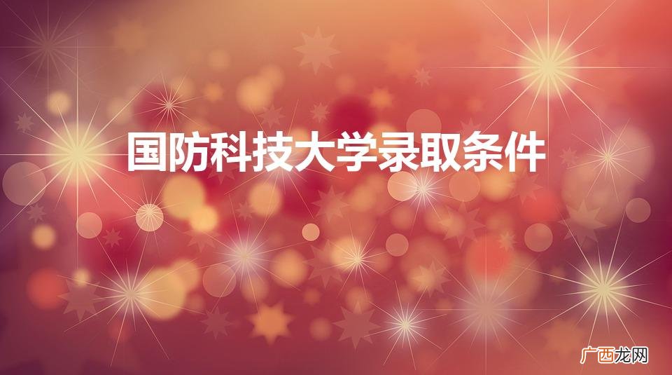 国防科技大学录取条件及分数线 国防科技大学录取条件