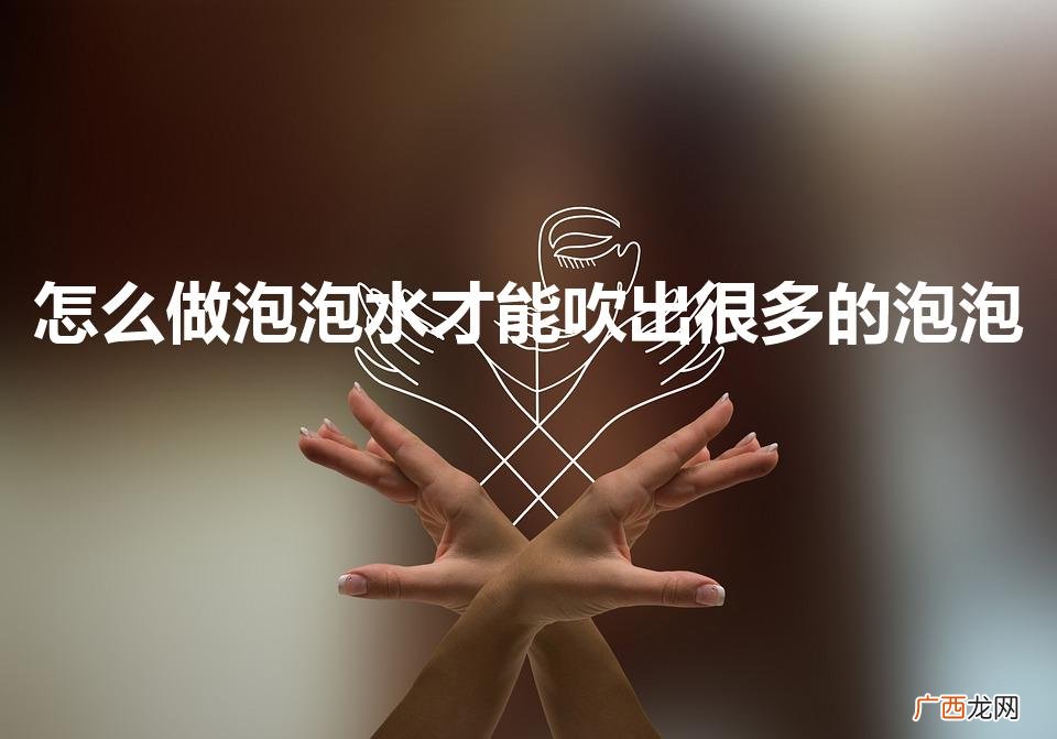 怎么做泡泡水才能吹出很多的泡泡