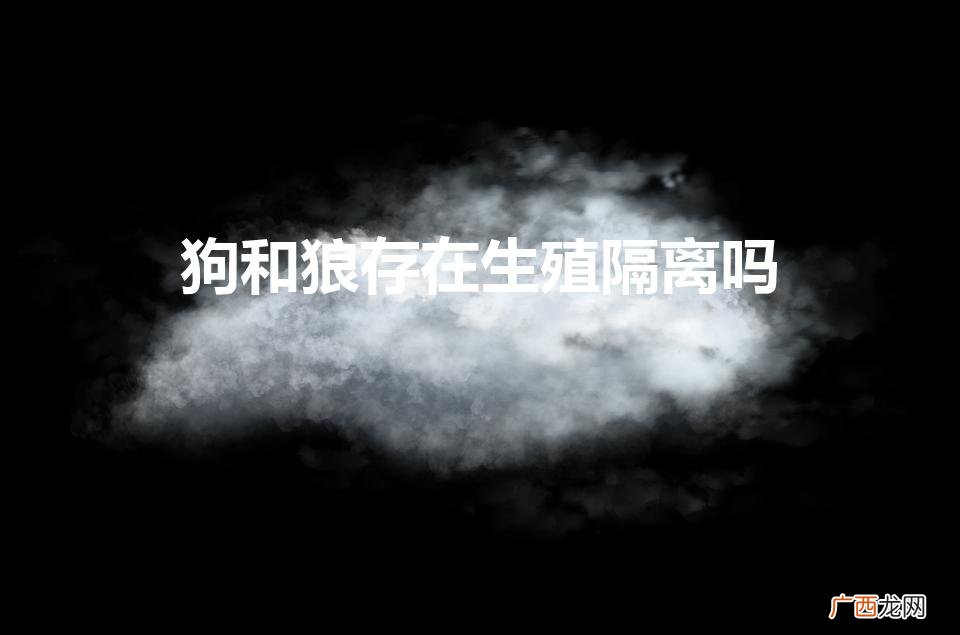 狗和狼的生殖分离性 狗和狼存在生殖隔离吗