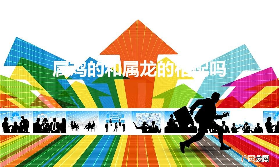 龙和鸡相配吗 属鸡的和属龙的相配吗