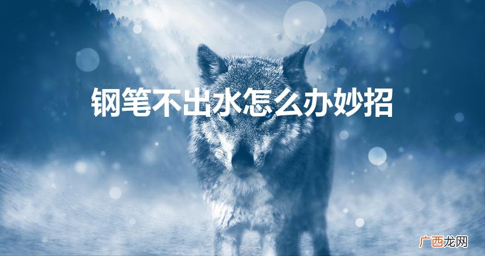 钢笔不下水了怎么办 钢笔不出水怎么办妙招
