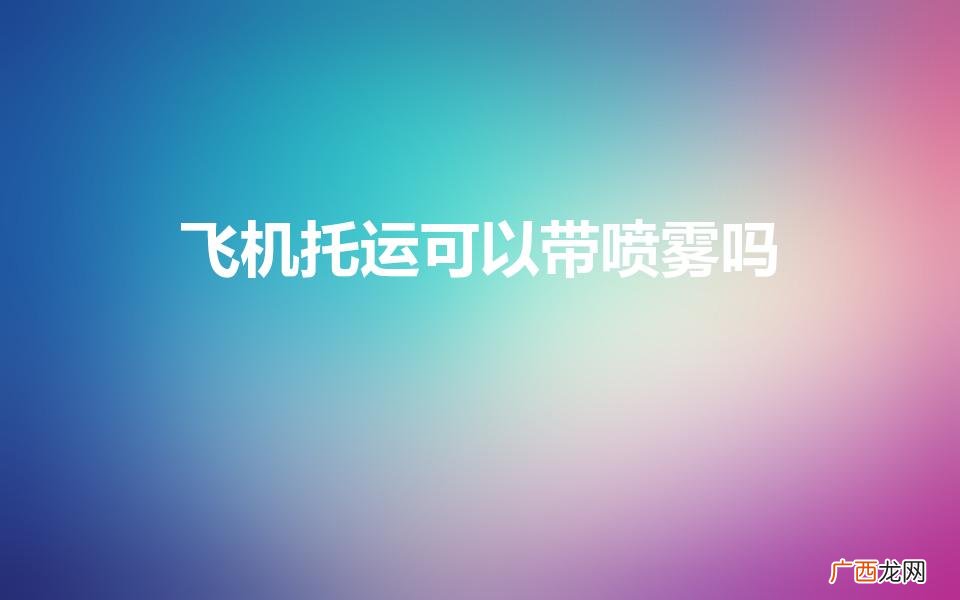 喷雾类能托运吗 飞机托运可以带喷雾吗