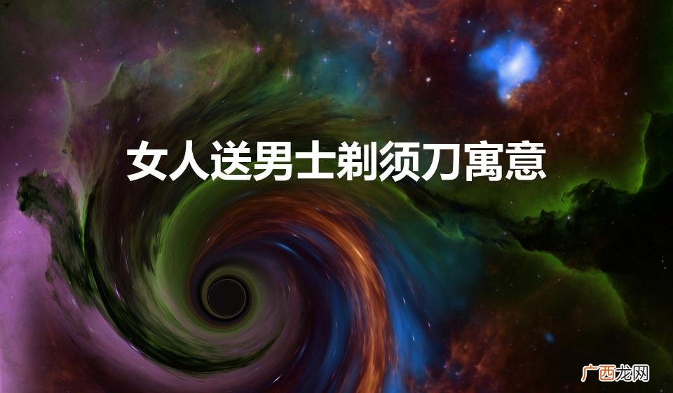 女人送男士剃须刀的深意 女人送男士剃须刀寓意