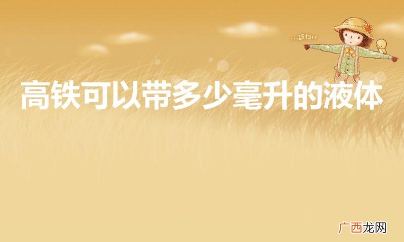 多少毫升的液体可以上高铁 高铁可以带多少毫升的液体