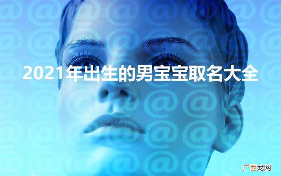 宝宝男孩取名指南2021 2021年出生的男宝宝取名大全