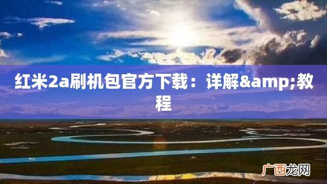 红米2a刷机包官方下载：详解&amp;教程
