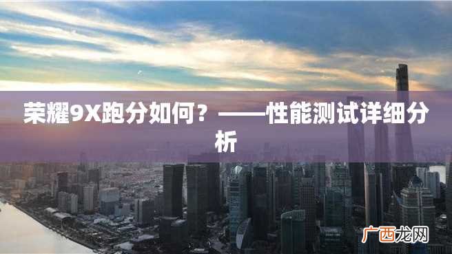荣耀9X跑分如何？——性能测试详细分析