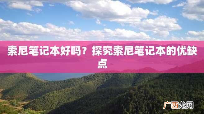 索尼笔记本好吗？探究索尼笔记本的优缺点
