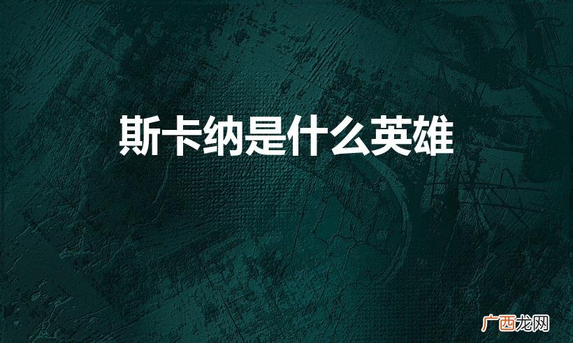 斯卡纳英雄特点 斯卡纳是什么英雄