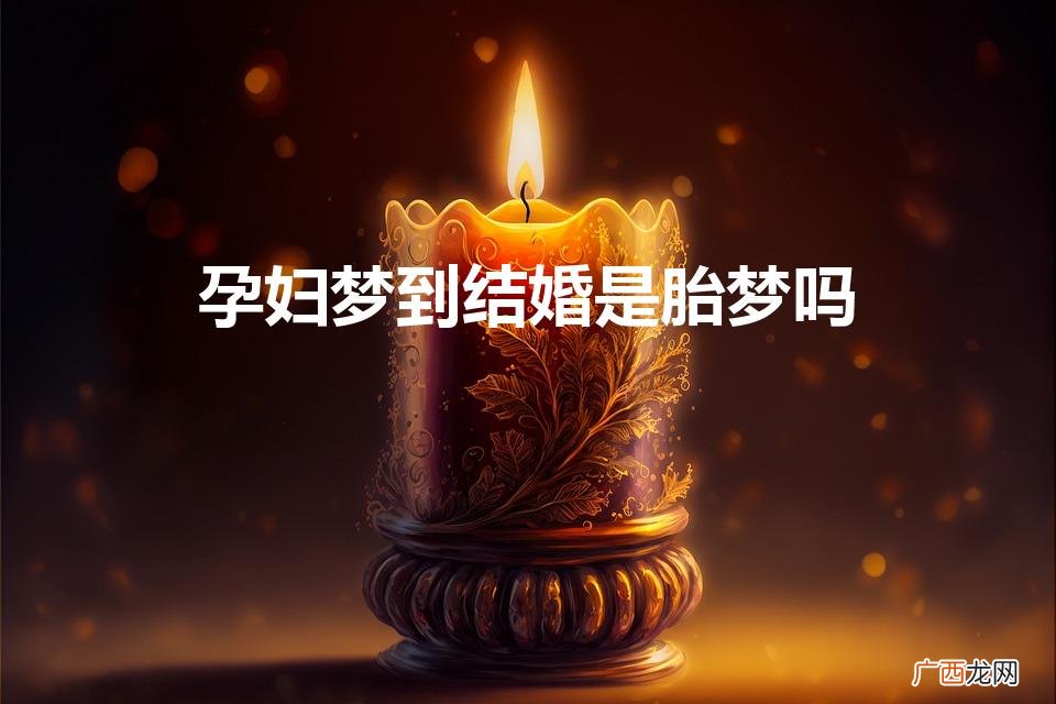 八个征兆预示生女孩 孕妇梦到结婚是胎梦吗
