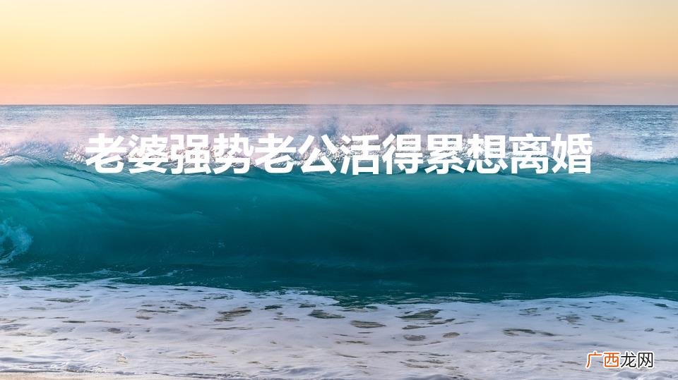 如果老婆太强势,会离婚吗 老婆强势老公活得累想离婚