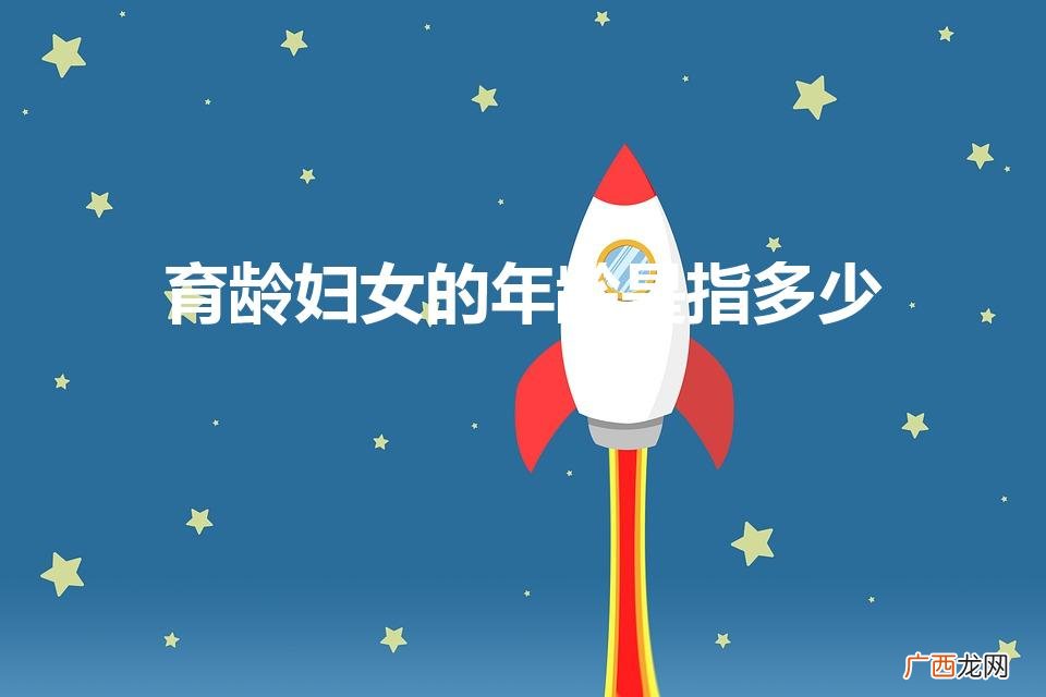 是指几岁到几岁 育龄妇女的年龄是指多少