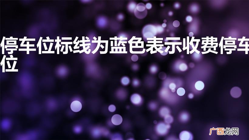 蓝色停车位是什么意思 停车位标线为蓝色表示收费停车位