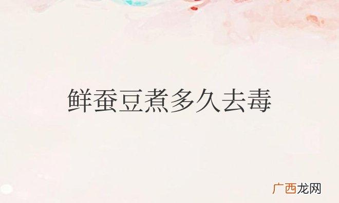 鲜蚕豆煮多久去毒效果好