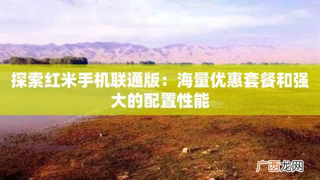 探索红米手机联通版：海量优惠套餐和强大的配置性能