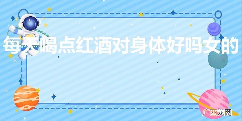 是不是真能达到美容的功效 每天喝点红酒对身体好吗女的