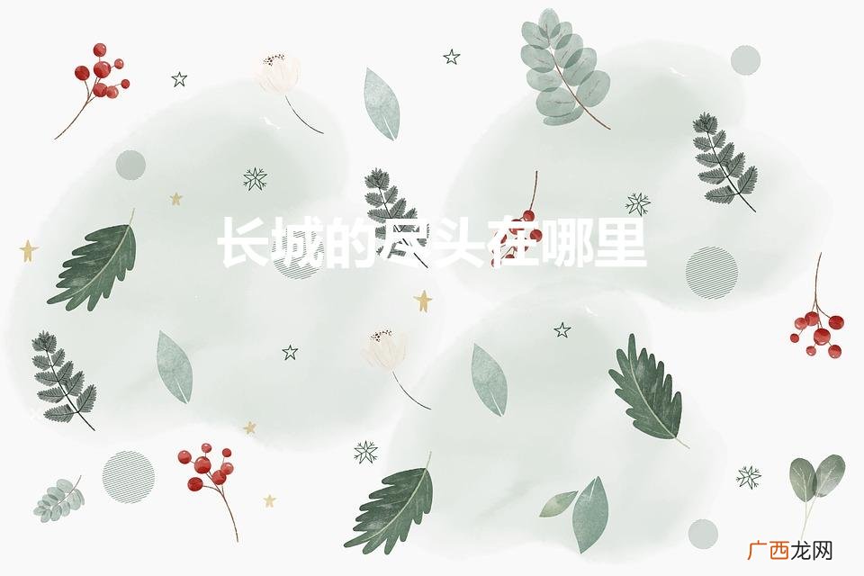 万里长城的尽头,具体在何处 长城的尽头在哪里