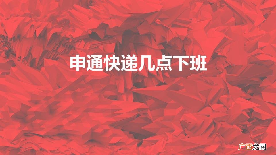 申通快递晚上几点下班啊 申通快递几点下班