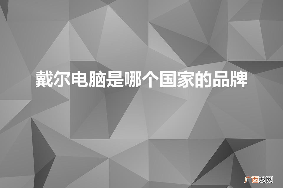 戴尔电脑的国别是哪个？ 戴尔电脑是哪个国家的品牌