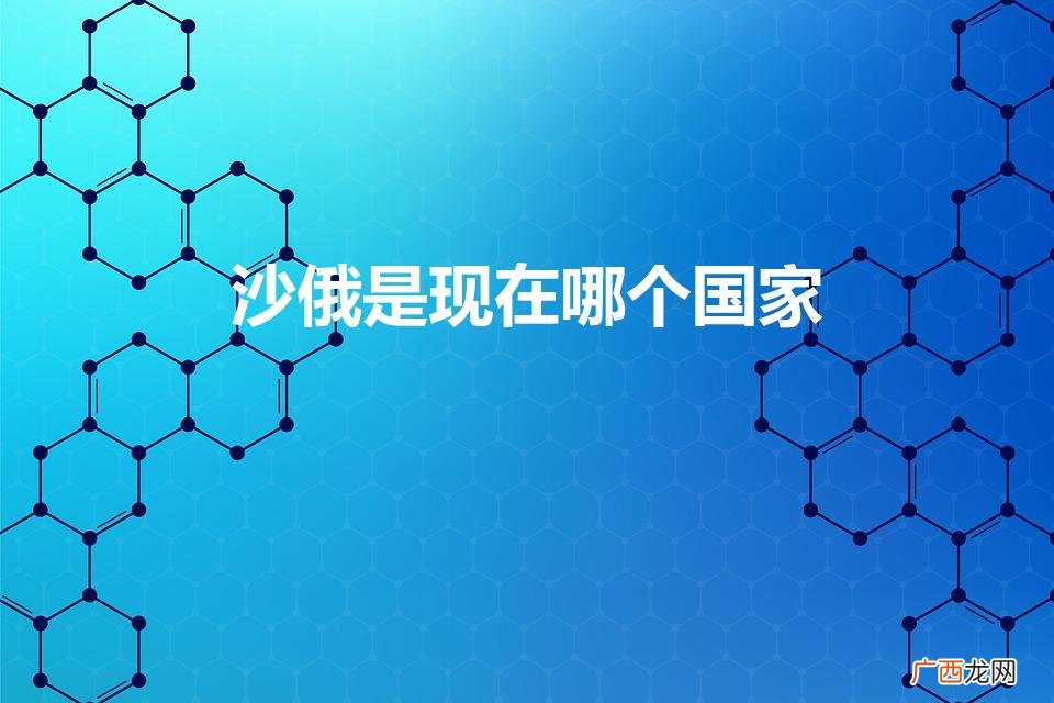 请问沙俄是哪个国家 沙俄是现在哪个国家