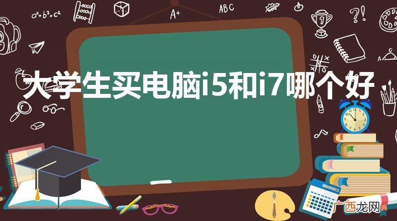 i5和i7该怎么选择 大学生买电脑i5和i7哪个好
