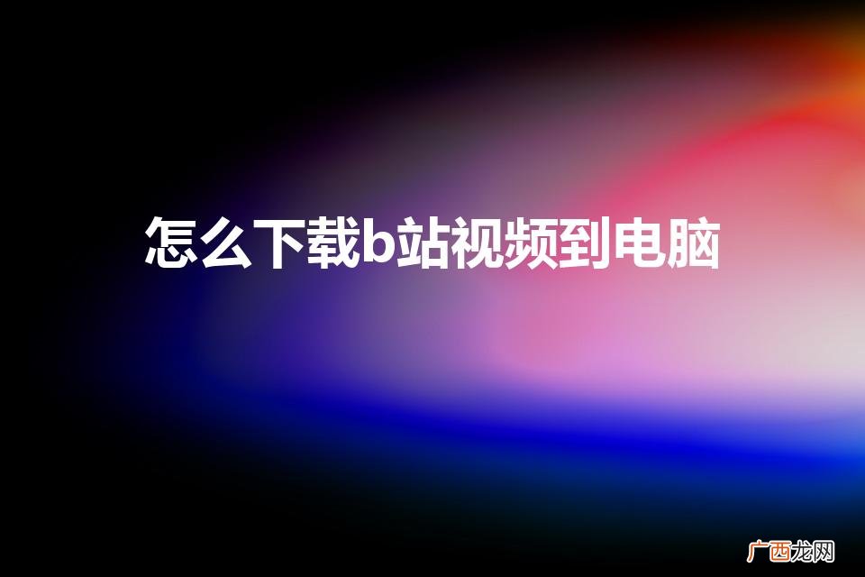b站视频怎么下载到电脑 怎么下载b站视频到电脑