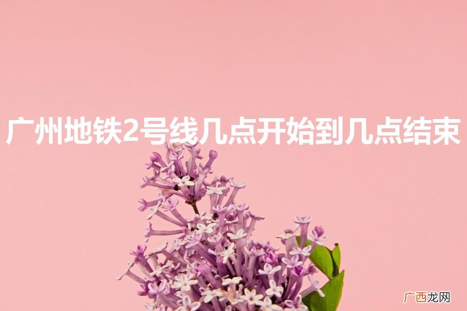 广州地铁2号线运营时间 广州地铁2号线几点开始到几点结束