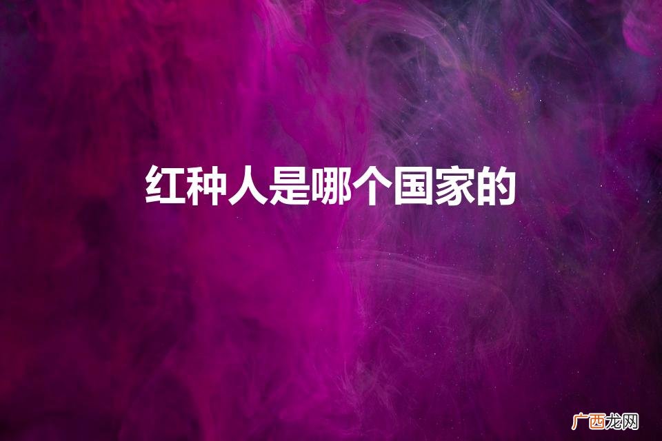 红种人真的存在吗 红种人是哪个国家的