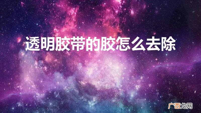 怎样去除透明胶带留下的胶 透明胶带的胶怎么去除