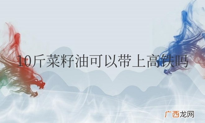 10斤菜籽油可以带上高铁吗?要怎么包装?