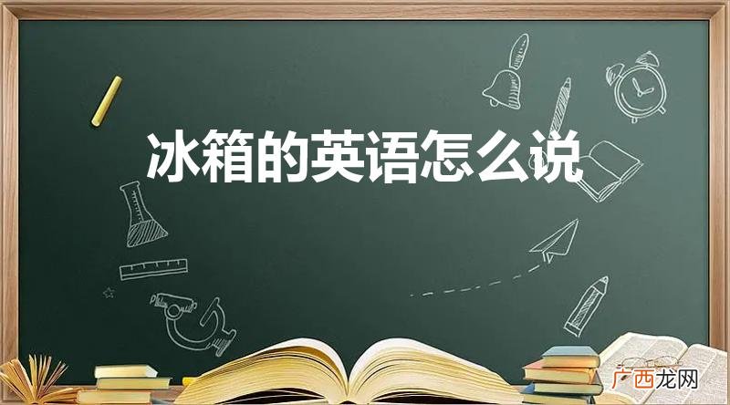 冰箱的英文怎么读 冰箱的英语怎么说