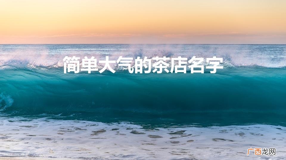 茶叶店铺起名 简单大气的茶店名字 简单大气的茶店名字