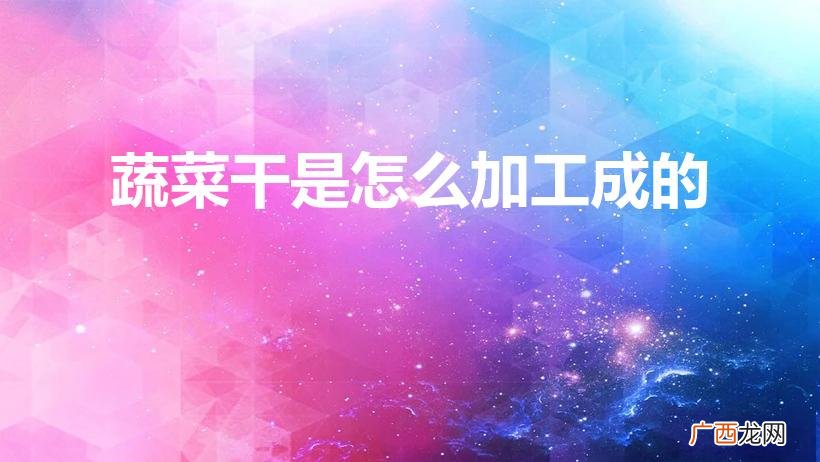 蔬菜干的制作过程 蔬菜干是怎么加工成的