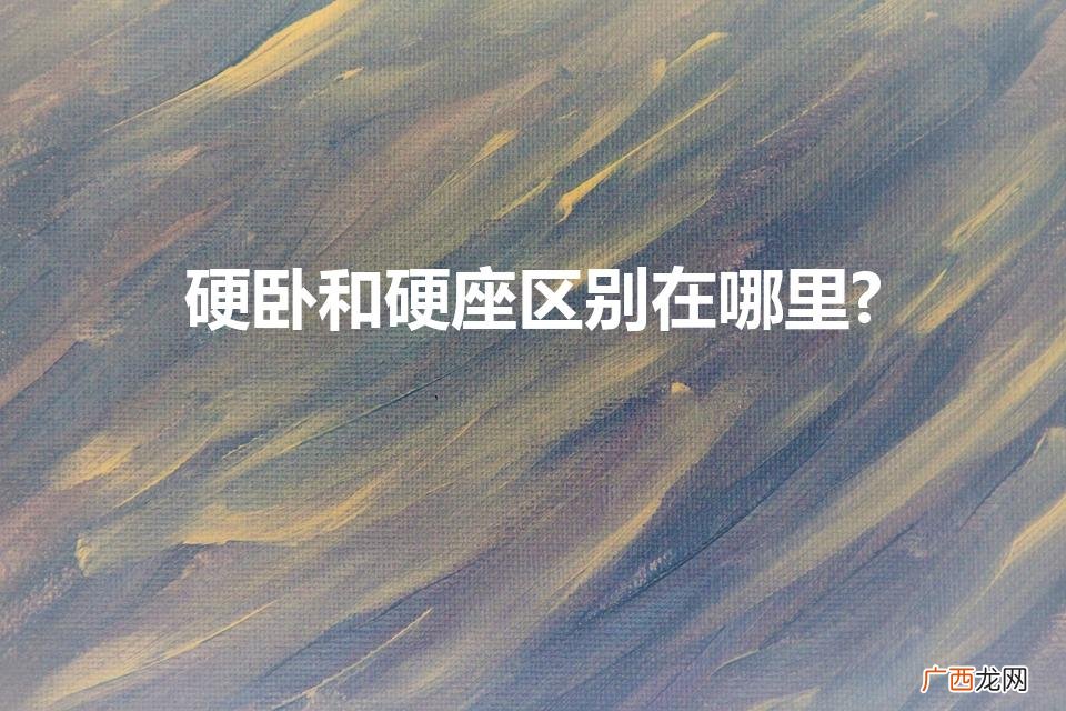 硬卧与硬座有何区别？ 硬卧和硬座区别在哪里?
