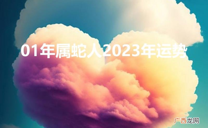 01年属蛇人2023年运势女 01年属蛇人2023年运势