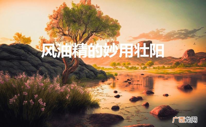风油精的妙用壮阳知乎 风油精的妙用壮阳