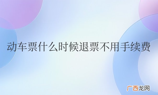 动车票什么时候退票不用手续费
