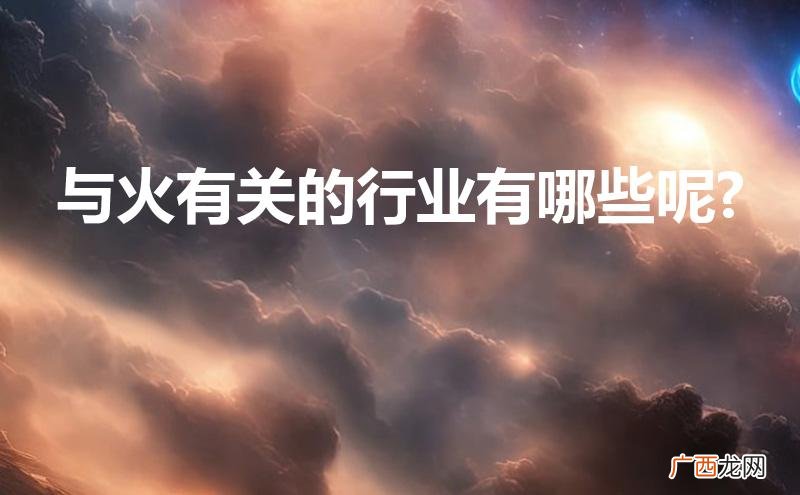 与火有关的行业都有什么 与火有关的行业有哪些呢?