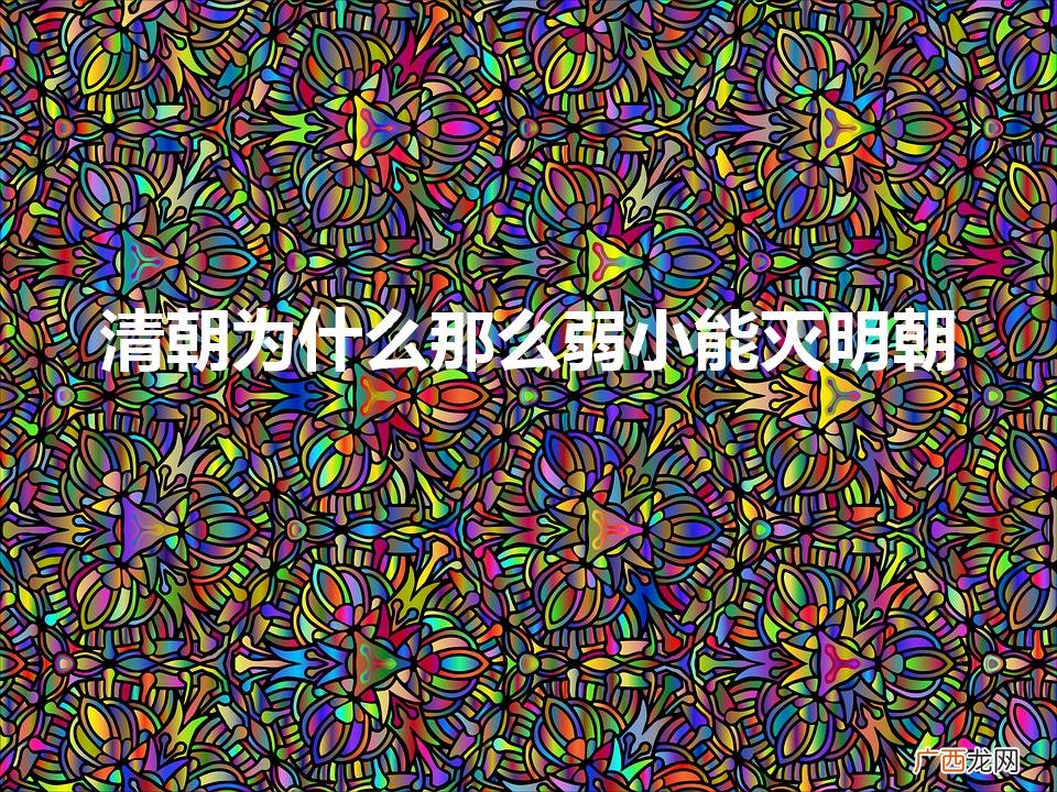 清朝为什么能打败明朝呢 清朝为什么那么弱小能灭明朝