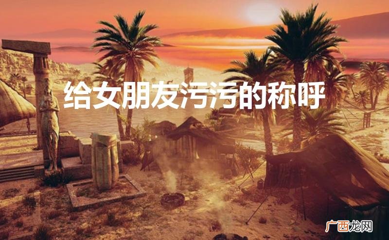 给女朋友污污的称呼大全 给女朋友污污的称呼