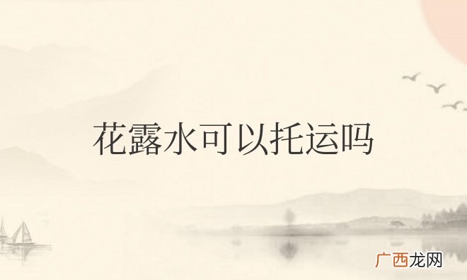 花露水放行李箱能带上飞机吗 花露水可以托运吗