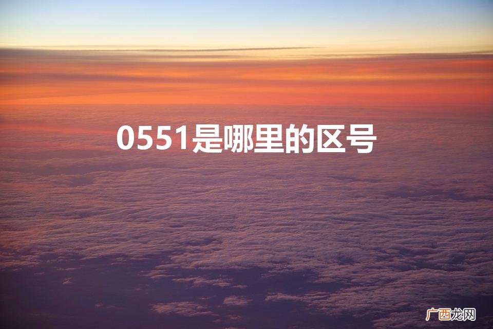 “0551”是哪个城市的区号 0551是哪里的区号