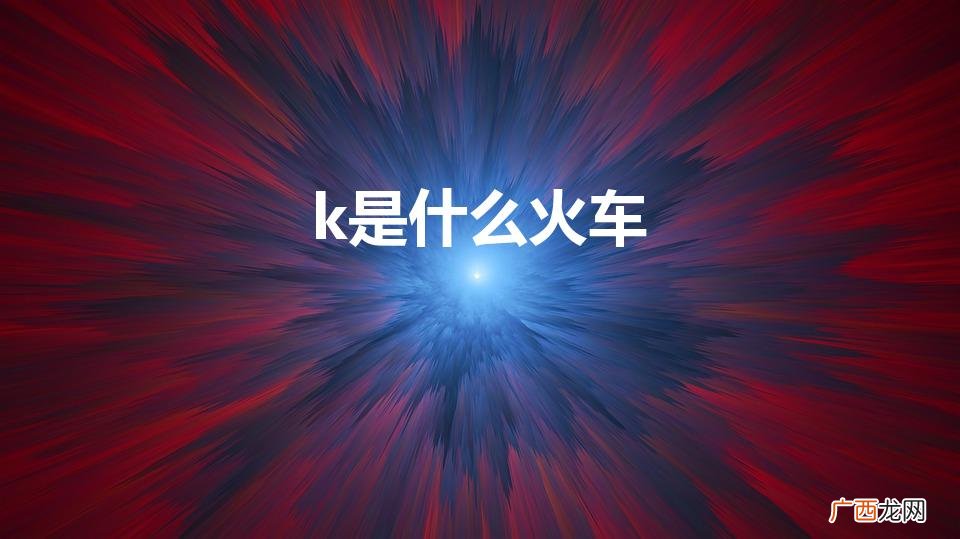k开头的火车是什么车  k是什么火车