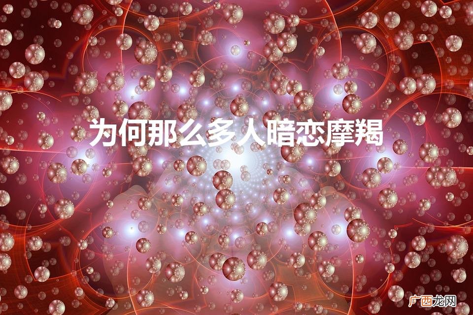 为何那么多人暗恋摩羯(为何那么多人暗恋摩羯为什么摩羯成之为神)