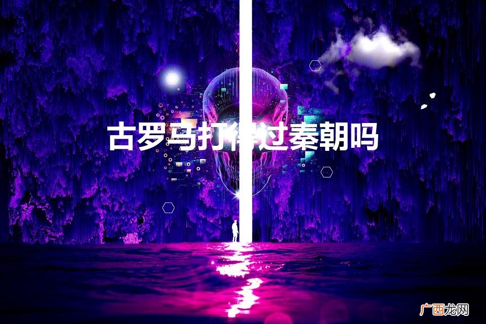 罗马VS秦朝 古罗马打得过秦朝吗
