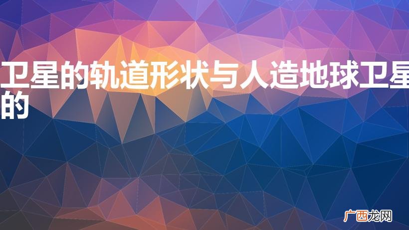 卫星的轨道形状是什么 卫星的轨道形状与人造地球卫星的